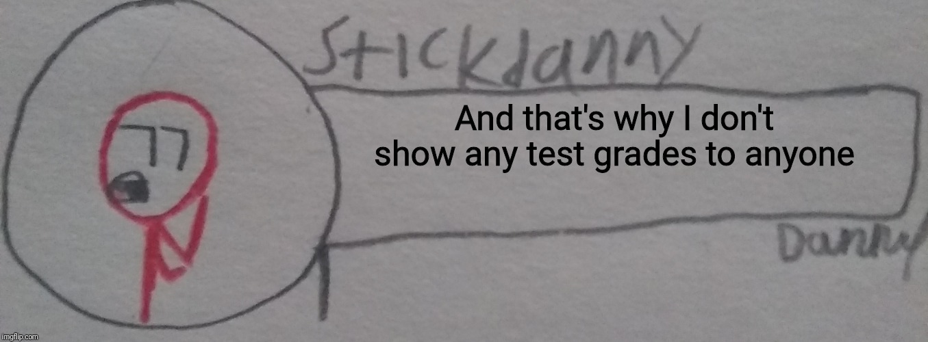 And that's why I don't show any test grades to anyone | image tagged in stickdanny says | made w/ Imgflip meme maker