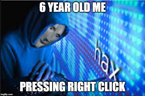 Hax | 6 YEAR OLD ME; PRESSING RIGHT CLICK | image tagged in hax | made w/ Imgflip meme maker