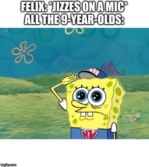 Spongebob salute | FELIX: *JIZZES ON A MIC*
ALL THE 9-YEAR-OLDS: | image tagged in spongebob salute | made w/ Imgflip meme maker