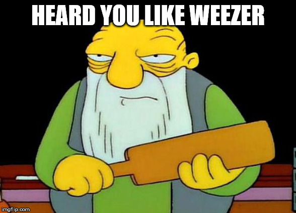 That's a paddlin' | HEARD YOU LIKE WEEZER | image tagged in memes,that's a paddlin' | made w/ Imgflip meme maker
