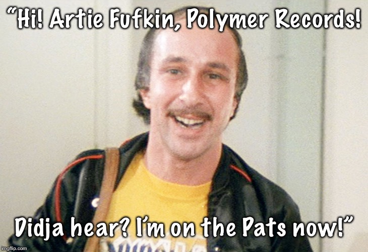 “Hi! Artie Fufkin, Polymer Records! Didja hear? I’m on the Pats now!” | made w/ Imgflip meme maker