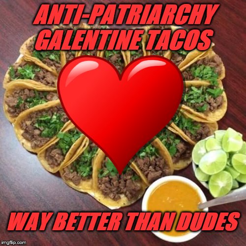 Tacos valentines |  ANTI-PATRIARCHY GALENTINE TACOS; WAY BETTER THAN DUDES | image tagged in tacos valentines | made w/ Imgflip meme maker