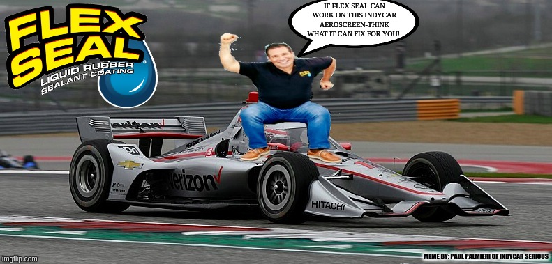 IndyCar Aeroscreen-When your IndyCar takes a Leak. | IF FLEX SEAL CAN WORK ON THIS INDYCAR AEROSCREEN-THINK WHAT IT CAN FIX FOR YOU! MEME BY: PAUL PALMIERI OF INDYCAR SERIOUS | image tagged in indycar series,indycar,funny memes,indycar aeroscrenn,flex seal,hilarious memes | made w/ Imgflip meme maker