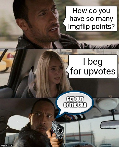 The Rock Driving | How do you have so many Imgflip points? I beg for upvotes; GET OUT OF THE CAR | image tagged in memes,the rock driving | made w/ Imgflip meme maker