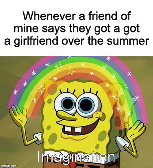 Imagination Spongebob Meme | Whenever a friend of mine says they got a got a girlfriend over the summer; Imagination | image tagged in memes,imagination spongebob | made w/ Imgflip meme maker
