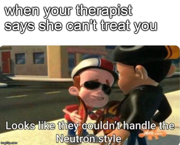 when your therapist says she can't treat you | image tagged in fun,funny,meme | made w/ Imgflip meme maker