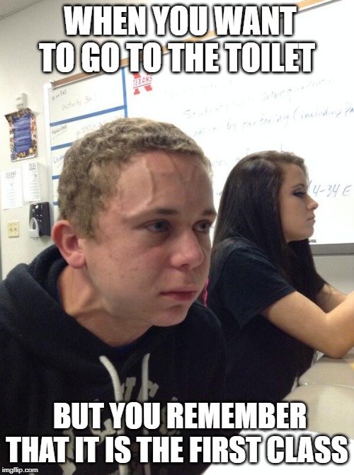 Hold fart | WHEN YOU WANT TO GO TO THE TOILET; BUT YOU REMEMBER THAT IT IS THE FIRST CLASS | image tagged in hold fart | made w/ Imgflip meme maker