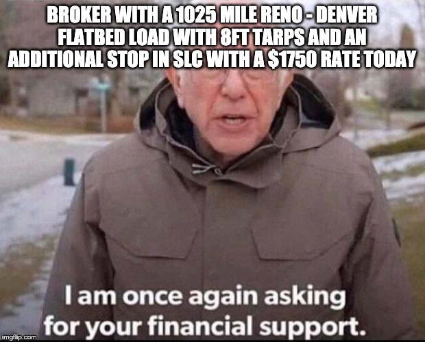 I am once again asking for your financial support | BROKER WITH A 1025 MILE RENO - DENVER FLATBED LOAD WITH 8FT TARPS AND AN ADDITIONAL STOP IN SLC WITH A $1750 RATE TODAY | image tagged in i am once again asking for your financial support,FreightBrokers | made w/ Imgflip meme maker