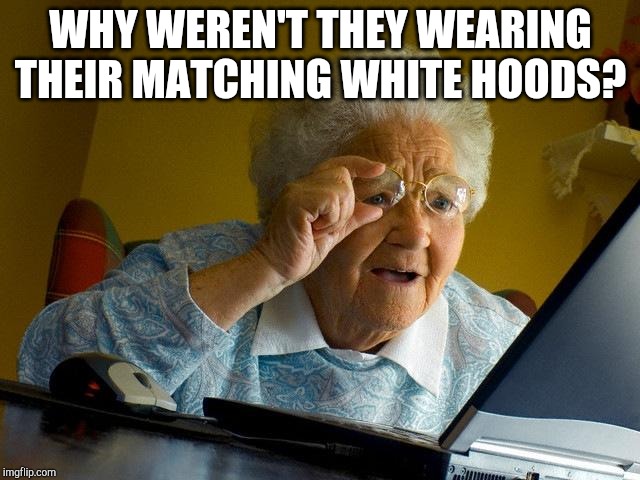 Grandma Finds The Internet Meme | WHY WEREN'T THEY WEARING THEIR MATCHING WHITE HOODS? | image tagged in memes,grandma finds the internet | made w/ Imgflip meme maker