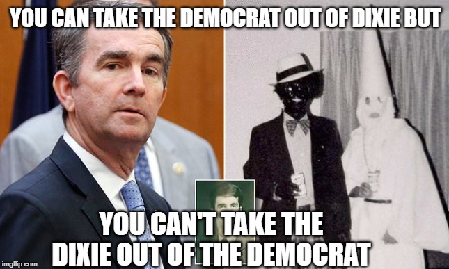 Gov Northam | YOU CAN TAKE THE DEMOCRAT OUT OF DIXIE BUT; YOU CAN'T TAKE THE DIXIE OUT OF THE DEMOCRAT | image tagged in gov northam | made w/ Imgflip meme maker