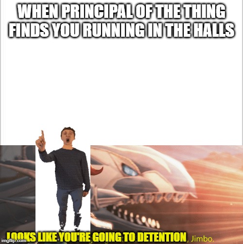 WHEN PRINCIPAL OF THE THING FINDS YOU RUNNING IN THE HALLS; LOOKS LIKE YOU'RE GOING TO DETENTION | image tagged in white background,looks like you're going to the shadow realm jimbo | made w/ Imgflip meme maker