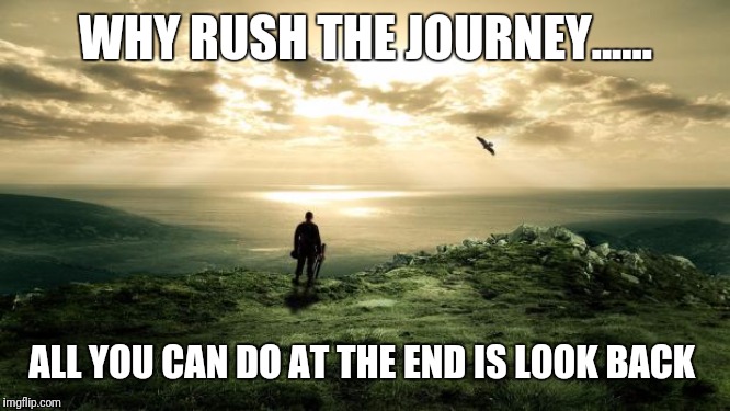Alone Nature | WHY RUSH THE JOURNEY...... ALL YOU CAN DO AT THE END IS LOOK BACK | image tagged in alone nature | made w/ Imgflip meme maker