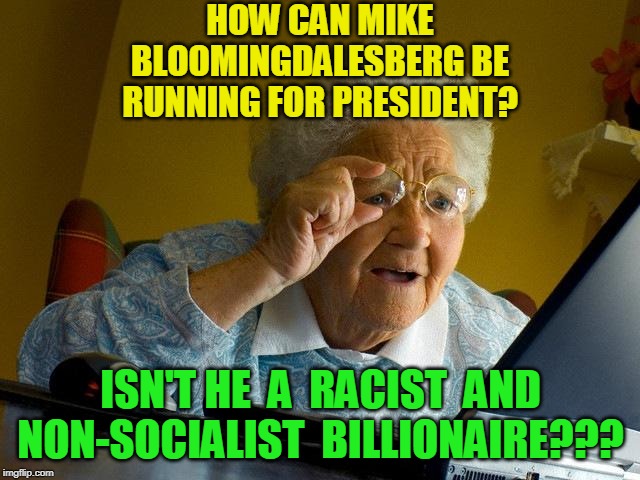 Is Mike Bloomberg A Huge Racist or Just A Medium Racist?  Please answer in the comments. Thank you. | HOW CAN MIKE BLOOMINGDALESBERG BE RUNNING FOR PRESIDENT? ISN'T HE  A  RACIST  AND NON-SOCIALIST  BILLIONAIRE??? | image tagged in memes,grandma finds the internet,politics,funny memes | made w/ Imgflip meme maker