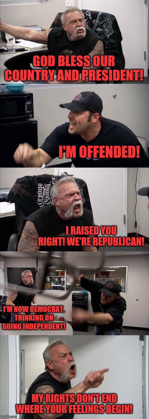 American Chopper Argument Meme | GOD BLESS OUR COUNTRY AND PRESIDENT! I'M OFFENDED! I RAISED YOU RIGHT! WE'RE REPUBLICAN! I'M NOW DEMOCRAT, THINKING ON GOING INDEPENDENT! MY RIGHTS DON'T END WHERE YOUR FEELINGS BEGIN! | image tagged in memes,american chopper argument | made w/ Imgflip meme maker