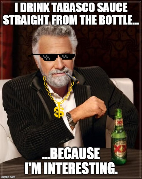 The Most Interesting Man In The World Meme | I DRINK TABASCO SAUCE STRAIGHT FROM THE BOTTLE... ...BECAUSE I'M INTERESTING. | image tagged in memes,the most interesting man in the world | made w/ Imgflip meme maker