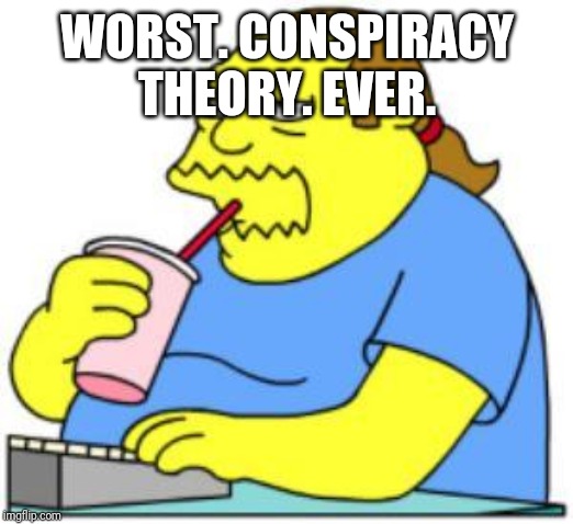 comic book guy worst ever | WORST. CONSPIRACY THEORY. EVER. | image tagged in comic book guy worst ever | made w/ Imgflip meme maker