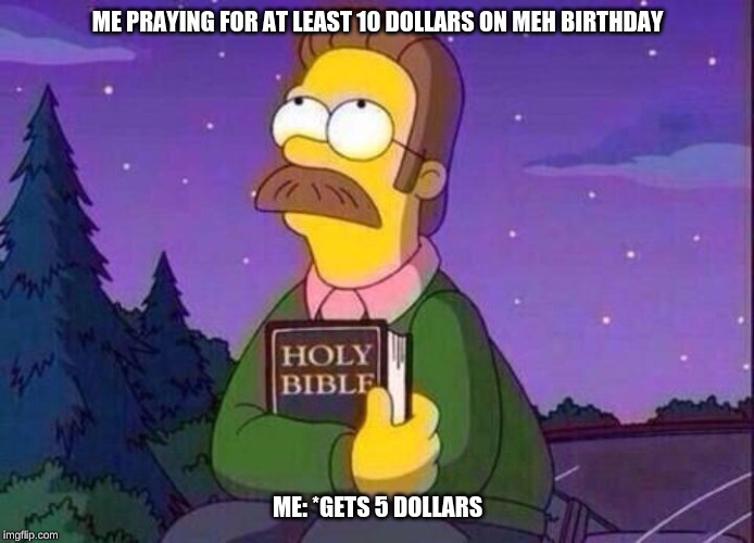 Ned Flanders and Bible | ME PRAYING FOR AT LEAST 10 DOLLARS ON MEH BIRTHDAY; ME: *GETS 5 DOLLARS | image tagged in ned flanders and bible | made w/ Imgflip meme maker