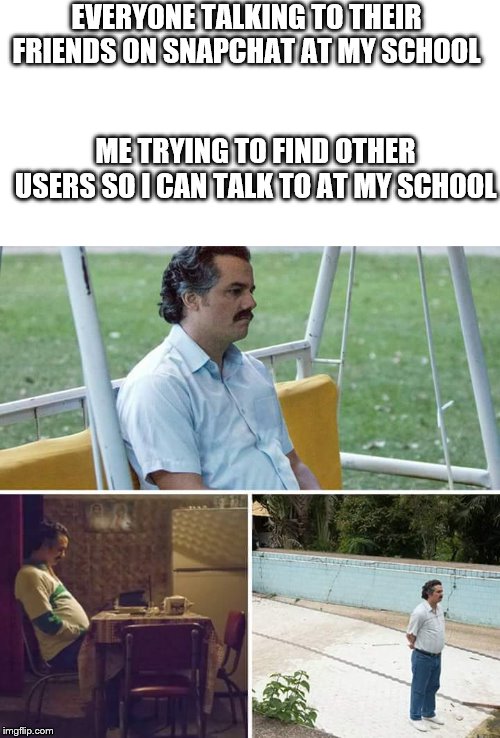 I'm Lonely | EVERYONE TALKING TO THEIR FRIENDS ON SNAPCHAT AT MY SCHOOL; ME TRYING TO FIND OTHER USERS SO I CAN TALK TO AT MY SCHOOL | image tagged in sad pablo escobar,lonely,big sad,despacito,why am i doing this | made w/ Imgflip meme maker