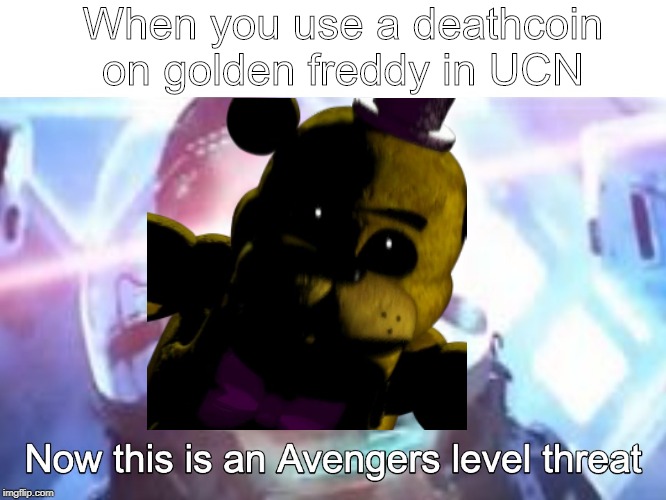 When you use a deathcoin on golden freddy in UCN | image tagged in lol,now this is an avengers level threat | made w/ Imgflip meme maker