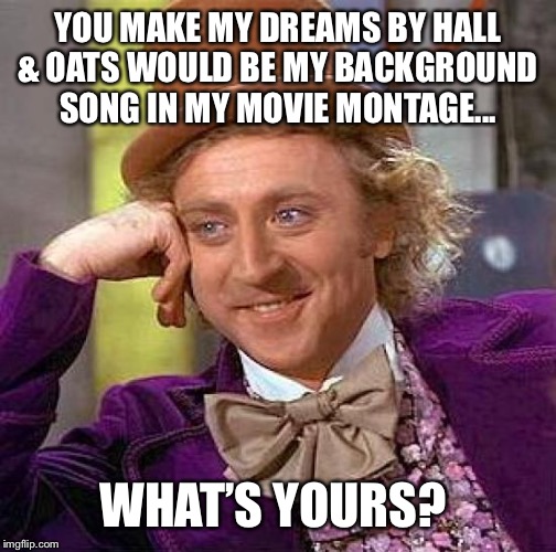 Creepy Condescending Wonka | YOU MAKE MY DREAMS BY HALL & OATS WOULD BE MY BACKGROUND SONG IN MY MOVIE MONTAGE... WHAT’S YOURS? | image tagged in memes,creepy condescending wonka | made w/ Imgflip meme maker