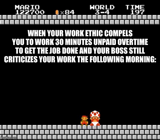 Thank You Mario | WHEN YOUR WORK ETHIC COMPELS YOU TO WORK 30 MINUTES UNPAID OVERTIME TO GET THE JOB DONE AND YOUR BOSS STILL CRITICIZES YOUR WORK THE FOLLOWING MORNING: | image tagged in thank you mario | made w/ Imgflip meme maker