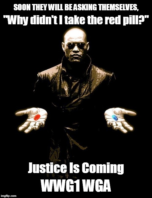 The Great Awakening is upon us! |  SOON THEY WILL BE ASKING THEMSELVES, "Why didn't I take the red pill?"; Justice Is Coming; WWG1 WGA | image tagged in wwg1wga,maga,a,american politics | made w/ Imgflip meme maker