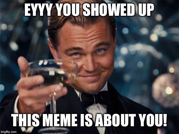 wolf of wall street | EYYY YOU SHOWED UP THIS MEME IS ABOUT YOU! | image tagged in wolf of wall street | made w/ Imgflip meme maker