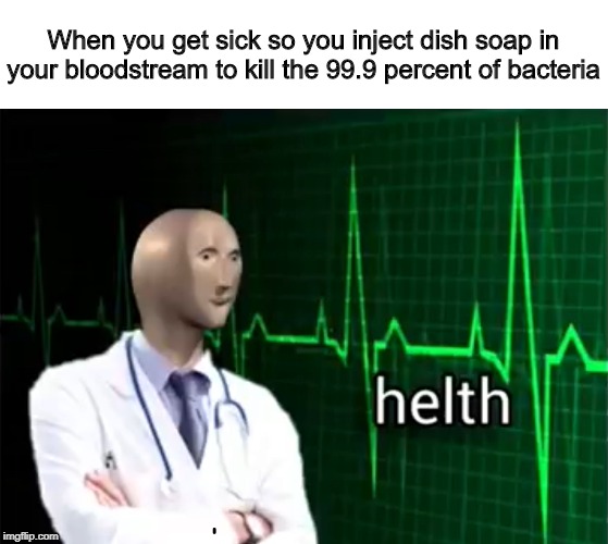 helth | When you get sick so you inject dish soap in your bloodstream to kill the 99.9 percent of bacteria | image tagged in helth | made w/ Imgflip meme maker
