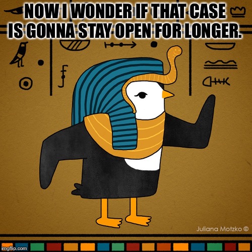 EgyptianPenguin | NOW I WONDER IF THAT CASE IS GONNA STAY OPEN FOR LONGER. | image tagged in egyptianpenguin | made w/ Imgflip meme maker