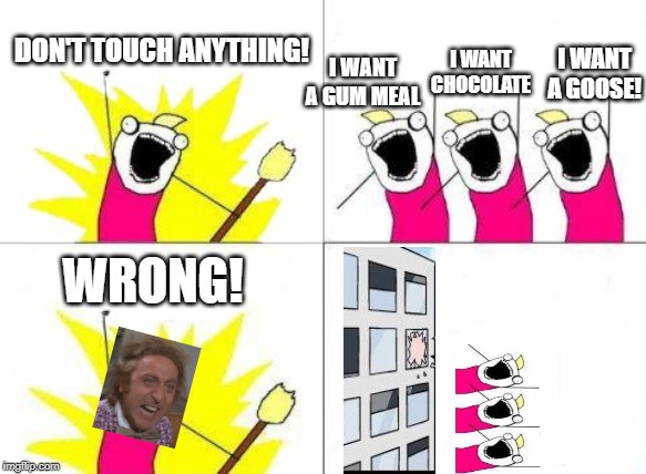 what do we wonk | DON'T TOUCH ANYTHING! I WANT CHOCOLATE; I WANT A GOOSE! I WANT A GUM MEAL; WRONG! | image tagged in memes,what do we want | made w/ Imgflip meme maker