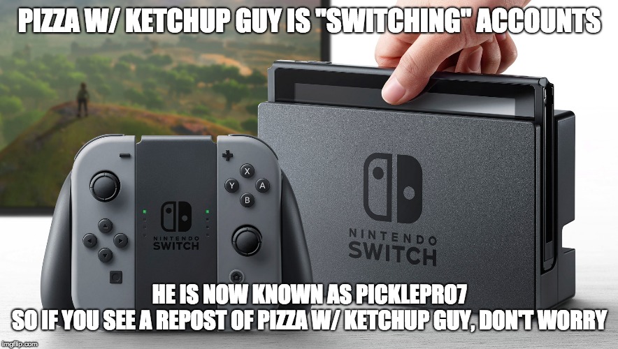 Nintendo Switch | PIZZA W/ KETCHUP GUY IS "SWITCHING" ACCOUNTS; HE IS NOW KNOWN AS PICKLEPRO7
SO IF YOU SEE A REPOST OF PIZZA W/ KETCHUP GUY, DON'T WORRY | image tagged in nintendo switch | made w/ Imgflip meme maker