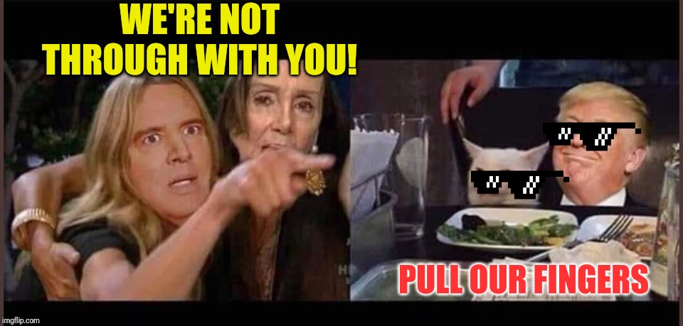 Schiff Pelosi Trump Cat | WE'RE NOT THROUGH WITH YOU! PULL OUR FINGERS | image tagged in schiff pelosi trump cat | made w/ Imgflip meme maker