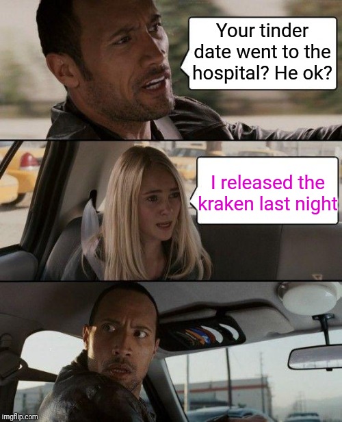 Taking names and snapping dicks | Your tinder date went to the hospital? He ok? I released the kraken last night | image tagged in memes,the rock driving | made w/ Imgflip meme maker