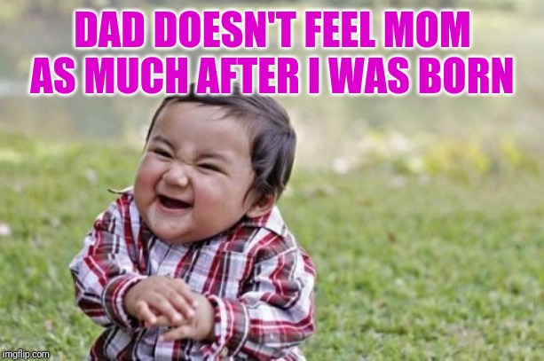 Wrecked It | DAD DOESN'T FEEL MOM AS MUCH AFTER I WAS BORN | image tagged in memes,evil toddler | made w/ Imgflip meme maker