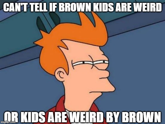 Futurama Fry Meme | CAN'T TELL IF BROWN KIDS ARE WEIRD OR KIDS ARE WEIRD BY BROWN | image tagged in memes,futurama fry | made w/ Imgflip meme maker