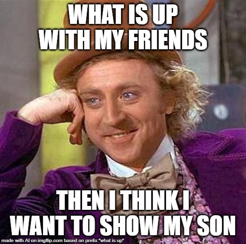 Creepy Condescending Wonka | WHAT IS UP WITH MY FRIENDS; THEN I THINK I WANT TO SHOW MY SON | image tagged in memes,creepy condescending wonka | made w/ Imgflip meme maker