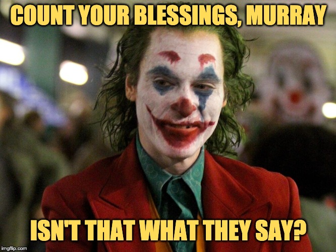 Quoting Joker | COUNT YOUR BLESSINGS, MURRAY; ISN'T THAT WHAT THEY SAY? | image tagged in x murray isn't that what they say | made w/ Imgflip meme maker
