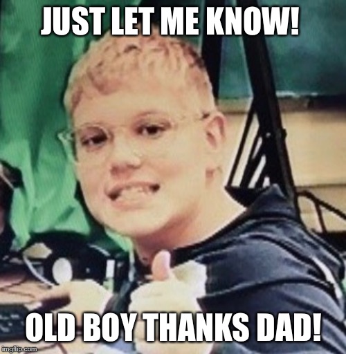 Old Boy Thanks Dad! | JUST LET ME KNOW! OLD BOY THANKS DAD! | made w/ Imgflip meme maker