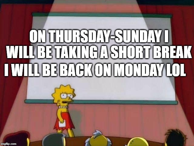 Lisa Simpson's Presentation | ON THURSDAY-SUNDAY I WILL BE TAKING A SHORT BREAK; I WILL BE BACK ON MONDAY LOL | image tagged in lisa simpson's presentation | made w/ Imgflip meme maker