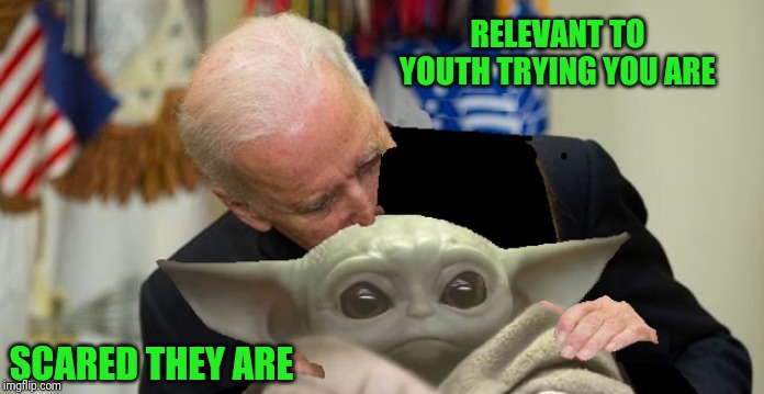 Biden sniffs Baby Yoda | RELEVANT TO YOUTH TRYING YOU ARE; SCARED THEY ARE | image tagged in biden sniffs baby yoda | made w/ Imgflip meme maker