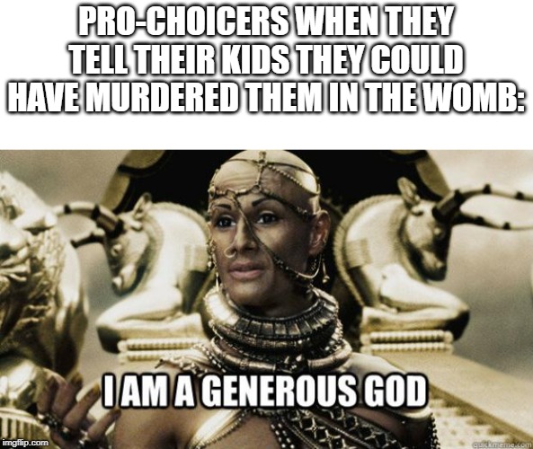I am a generous god | PRO-CHOICERS WHEN THEY TELL THEIR KIDS THEY COULD HAVE MURDERED THEM IN THE WOMB: | image tagged in i am a generous god | made w/ Imgflip meme maker