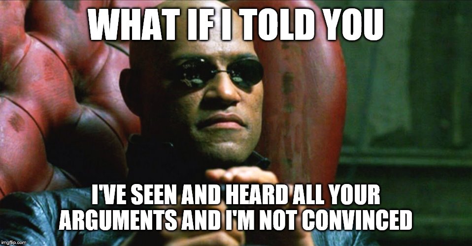 When you’re just not buying that folks on the Left are only there because they haven’t been exposed to different ideas. | WHAT IF I TOLD YOU; I'VE SEEN AND HEARD ALL YOUR ARGUMENTS AND I'M NOT CONVINCED | image tagged in laurence fishburne morpheus,left wing,right wing,experience,democrats,republicans | made w/ Imgflip meme maker