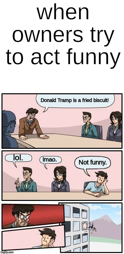 when owners try to act funny; Donald Tramp is a fried biscuit! lol. Not funny. lmao. | image tagged in memes,boardroom meeting suggestion,blank white template | made w/ Imgflip meme maker