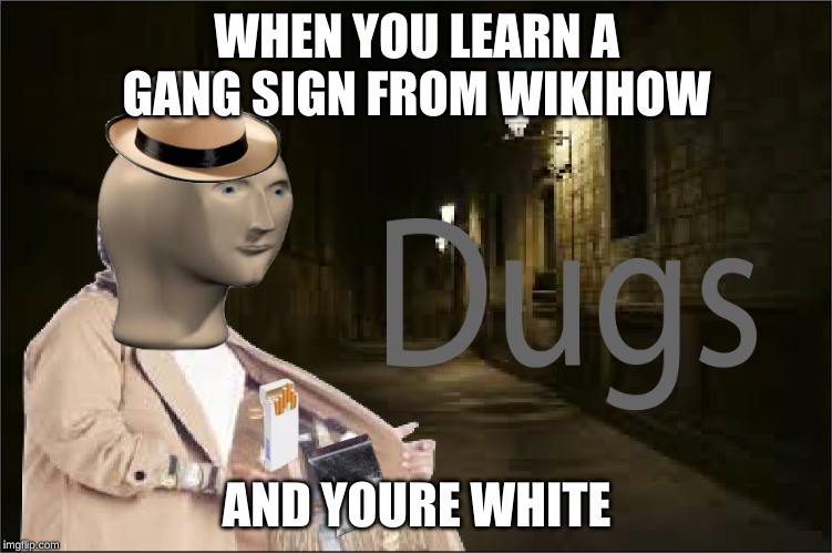 Dugs | WHEN YOU LEARN A GANG SIGN FROM WIKIHOW; AND YOURE WHITE | image tagged in dugs | made w/ Imgflip meme maker