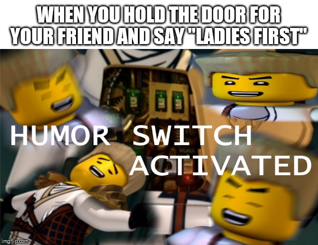 Humor Switch Activated | WHEN YOU HOLD THE DOOR FOR YOUR FRIEND AND SAY "LADIES FIRST" | image tagged in humor switch activated | made w/ Imgflip meme maker