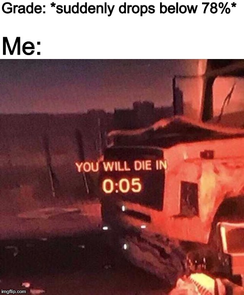 You will die in 0:05 | Grade: *suddenly drops below 78%*; Me: | image tagged in you will die in 005,memes,gaming,funny | made w/ Imgflip meme maker