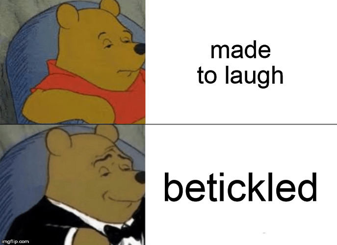 Tuxedo Winnie The Pooh Meme | made to laugh; betickled | image tagged in memes,tuxedo winnie the pooh | made w/ Imgflip meme maker