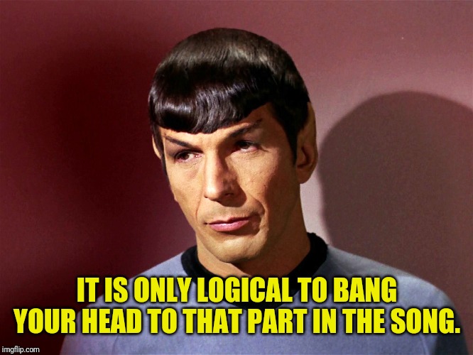 Sarcastically Spock | IT IS ONLY LOGICAL TO BANG YOUR HEAD TO THAT PART IN THE SONG. | image tagged in sarcastically spock | made w/ Imgflip meme maker