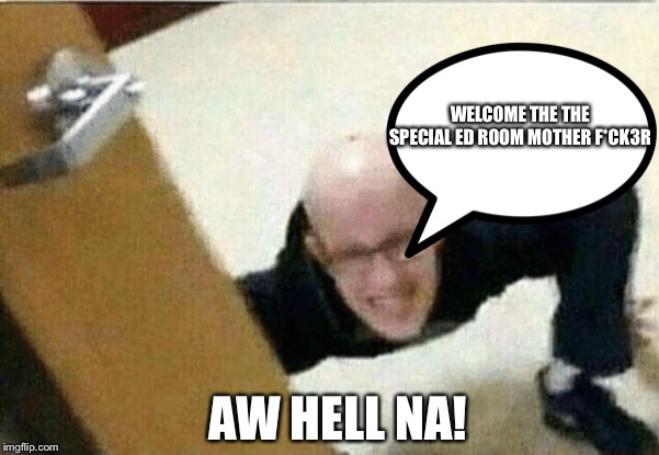 Hell na special dude | WELCOME THE THE SPECIAL ED ROOM MOTHER F*CK3R; AW HELL NA! | image tagged in special,boomer,hell na,retard | made w/ Imgflip meme maker
