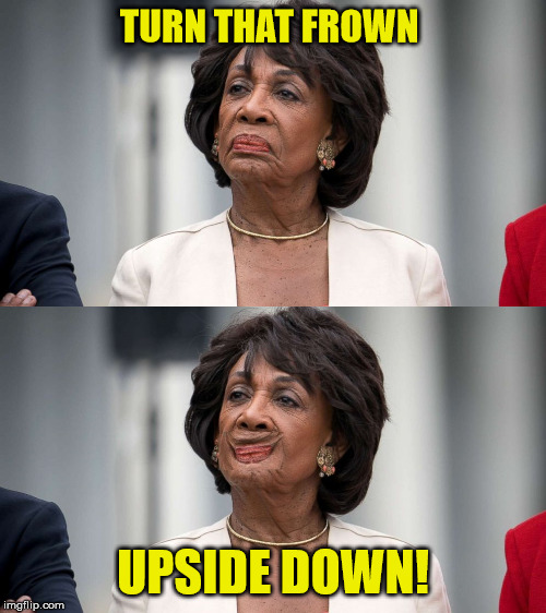 Be happy maxine | TURN THAT FROWN; UPSIDE DOWN! | image tagged in maxine waters,creepy smile | made w/ Imgflip meme maker